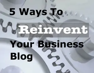 5 Ways to Reinvent Your Business Blog