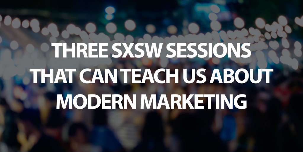 SXSW sessions that can teach us about modern marketing