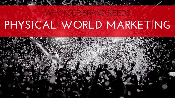 Why Your Brand Needs Physical World Marketing