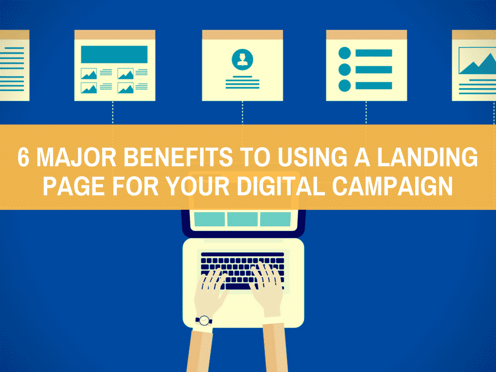 6 Major Benefits To Using A Landing Page For Your Digital Campaign